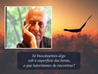 Se buscássemos algo
sob a superfície das horas,
o que haveríamos de encontrar?
 