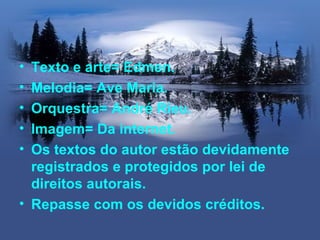 • Texto e arte= Edmen.
• Melodia= Ave Maria.
• Orquestra= André Rieu.
• Imagem= Da internet.
• Os textos do autor estão devidamente
  registrados e protegidos por lei de
  direitos autorais.
• Repasse com os devidos créditos.
 