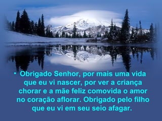 • Obrigado Senhor, por mais uma vida
   que eu vi nascer, por ver a criança
  chorar e a mãe feliz comovida o amor
 no coração aflorar. Obrigado pelo filho
     que eu vi em seu seio afagar.
 