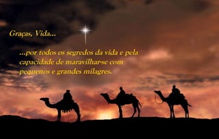 Graças, Vida...

   …por todos os segredos da vida e pela
   capacidade de maravilhar-se com
   pequenos e grandes milagres.
 