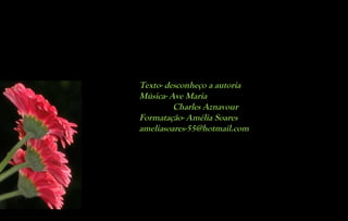 Texto- desconheço a autoria
Música- Ave Maria
         Charles Aznavour
Formatação- Amélia Soares
ameliasoares-55@hotmail.com
 