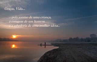 Graças, Vida...

   …pelo sorriso de uma criança,
   a coragem de um homem
   a a sabedoria de uma mulher idosa..
 