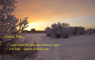 Graças, Vida...

   …por toda dor que me tornou o que
   sou hoje – quem eu hoje sou.
 