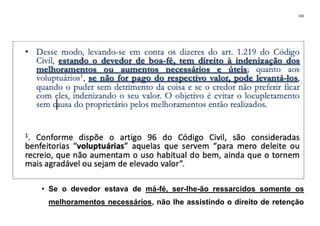 150
• Se o devedor estava de má-fé, ser-lhe-ão ressarcidos somente os
melhoramentos necessários, não lhe assistindo o direito de retenção
 