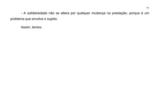 316
- A solidariedade não se altera por qualquer mudança na prestação, porque é um
problema que envolve o sujeito.
Assim, temos:
 