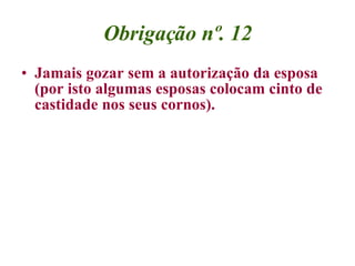 Obrigação nº. 12 Jamais gozar sem a autorização da esposa (por isto algumas esposas colocam cinto de castidade nos seus cornos). 