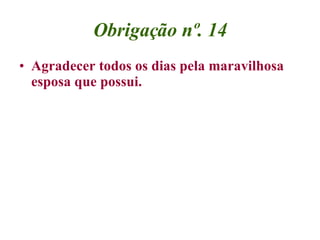 Obrigação nº. 14 <ul><li>Agradecer todos os dias pela maravilhosa esposa que possui. </li></ul>