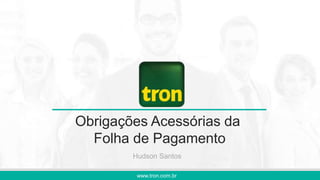 Obrigações Acessórias da
Folha de Pagamento
Hudson Santos
www.tron.com.br
 