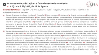 40
Dever de identificação - artigo 24.º, n.º 1, alínea b), da Lei n.º 83/2017 e artigo 7.º, n.º 1, da Deliberação n.º 822/2020 da OA
A identificação deverá ser efectuada:
a) No caso de pessoas singulares – mediante i) Fotografia, ii) Nome completo; iii) Assinatura; iv) Data de nascimento; v) Nacionalidade
constante do documento de identificação; vi) Tipo, número, data de validade e entidade emitente do documento de identificação; vii)
Número de identificação fiscal ou, quando não disponha de número de identificação fiscal, o número equivalente emitido por
autoridade estrangeira competente; viii) Profissão e entidade patronal, quando existam; ix) Endereço completo da residência
permanente e, quando diverso, do domicílio fiscal; x) Naturalidade; xi) Outras nacionalidades não constantes do documento de
identificação. A verificação da identidade faz-se através da apresentação de documento original válido com os elementos
anteriormente referidos
b) No caso de pessoas colectivas ou de centros de interesses colectivos sem personalidade jurídica – mediante a apresentação de i)
Denominação; ii) Objecto; iii) Morada da sede social e, se aplicável, da sucursal ou do estabelecimento estável, bem como, quando
diversa, qualquer outra morada dos principais locais de exercício da actividade; iv) Número de identificação de pessoa colectiva ou,
quando não exista, número equivalente emitido por autoridade estrangeira competente; v) Identidade dos titulares de participações
no capital e nos direitos de voto de valor igual ou superior a 5 / prct.; vi) Identidade dos titulares do órgão de administração ou órgão
equivalente, bem como de outros quadros superiores relevantes com poderes de gestão; vii) País de constituição; viii) Classificação das
Actividades Económicas, código do setor institucional ou outro de natureza semelhante. – Para verificação da identificação de pessoas
colectivas deve ser apresentado o cartão de identificação destas, certidão do registo comercial, ou, no caso de não residentes em
território nacional, de documento equivalente. No caso dos representantes dos clientes, as entidades obrigadas devem verificar o
documento que habilita tais pessoas a agir em representação dos mesmos.
Branqueamento de capitais e financiamento do terrorismo
▪ 4.1) Lei n.º 83/2017, de 18 de Agosto
4
 