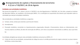 62
Entidades com actividades imobiliárias
Nos termos do artigo 89.º, n.º 1, alínea c), da Lei n.º 83/2017 e do novo Regulamento n.º 603/2021, de 2 de Julho, compete ao Instituto
dos Mercados Públicos, do Imobiliário e da Construção (IMPIC, I.P.) a verificação do cumprimento dos deveres que impendem sobre as
actividades que exerçam actividades imobiliárias.
São consideradas as actividades imobiliárias as seguintes:
a) Compra, venda, compra para revenda ou permuta de imóveis;
b) Arrendamento;
c) Promoção imobiliária, consistindo no impulsionamento, programação, direcção e financiamento, directa ou indirectamente, com
recursos próprios ou alheios, de obras de construção de edifícios, com vista à sua posterior transmissão ou cedência, seja a que título
for.
As entidades obrigadas que exerçam estas actividades imobiliárias comunicam ao IMPIC, I.P.:
a) A data de início da sua actividade, acompanhada do código de acesso à certidão permanente do registo comercial, no prazo máximo
de 60 dias a contar dessa data;
Branqueamento de capitais e financiamento do terrorismo
▪ 4.1) Lei n.º 83/2017, de 18 de Agosto
4
 