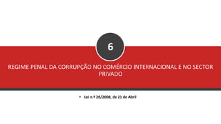 REGIME PENAL DA CORRUPÇÃO NO COMÉRCIO INTERNACIONAL E NO SECTOR
PRIVADO
6
▪ Lei n.º 20/2008, de 21 de Abril
 