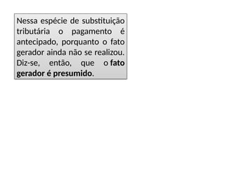 Nessa espécie de substituição
tributária o pagamento é
antecipado, porquanto o fato
gerador ainda não se realizou.
Diz-se, então, que o fato
gerador é presumido.
 