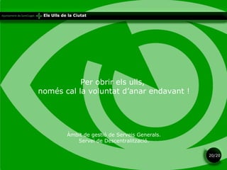 Per obrir els ulls,  només cal la voluntat d’anar endavant ! Àmbit de gestió de Serveis Generals. Servei de Descentralització. 20/20 