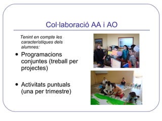Col·laboració AA i AO <ul><li>Tenint en compte les característiques dels alumnes: </li></ul><ul><li>Programacions conjunte...