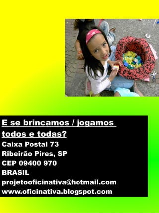 E se brincamos / jogamos
todos e todas?
Caixa Postal 73
Ribeirão Pires, SP
CEP 09400 970
BRASIL
projetooficinativa@hotmail.com
www.oficinativa.blogspot.com
 