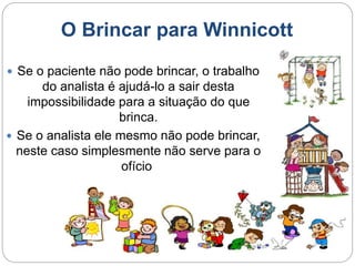 O Brincar para Winnicott
 Winnicott considera a criança em processo
contínuo de constitui-se sujeito em um
corpo que se d...
