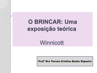 O BRINCAR: Uma
exposição teórica
Winnicott
Profª Dra Teresa Cristina Barbo Siqueira
 