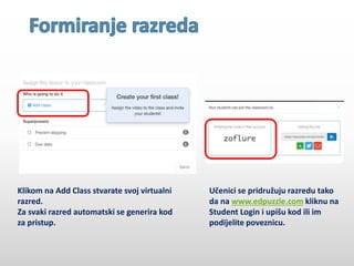 Klikom na Add Class stvarate svoj virtualni
razred.
Za svaki razred automatski se generira kod
za pristup.
Učenici se pridružuju razredu tako
da na www.edpuzzle.com kliknu na
Student Login i upišu kod ili im
podijelite poveznicu.
 