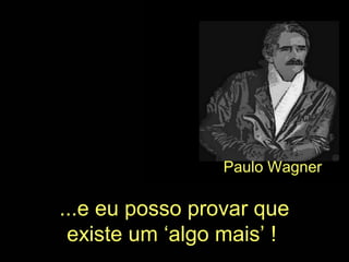 ...e eu posso provar que
existe um ‘algo mais’ !
Paulo Wagner
 
