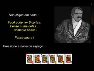 Você pode ver 6 cartas.
Pense numa delas...
...somente pense !
Pense agora !
Pressione a barra de espaço...
Não clique em nada !
 