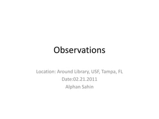 Observations

Location: Around Library, USF, Tampa, FL
            Date:02.21.2011
             Alphan Sahin
 