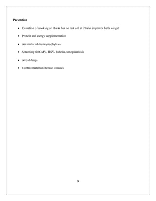 34 
Prevention  Cessation of smoking at 16wks has no risk and at 28wks improves birth weight  Protein and energy supplementation  Antimalarial chemoprophylaxis  Screening for CMV, HSV, Rubella, toxoplasmosis  Avoid drugs  Control maternal chronic illnesses 
 