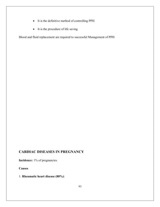 93 
 It is the definitive method of controlling PPH 
 It is the procedure of life saving 
Blood and fluid replacement are required to successful Management of PPH 
CARDIAC DISEASES IN PREGNANCY 
Incidence: 1% of pregnancies. 
Causes 
1. Rheumatic heart disease (80%):  