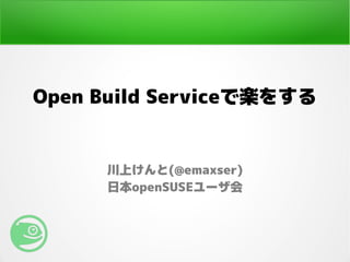 Open Build Serviceで楽をする
川上けんと(@emaxser)
日本openSUSEユーザ会
 
