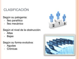 CLASIFICACIÓN
Según su patogenia:
- Íleo paralítico
- Íleo mecánico
Según el nivel de la obstrucción:
- Altas
- Bajas
Según su forma evolutiva:
- Agudas
- Crónicas
 