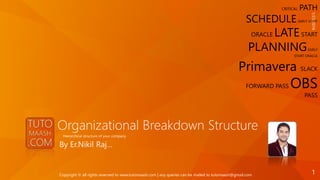 Organizational Breakdown Structure
By Er.Nikil Raj…
Hierarchical structure of your company
CRITICAL PATH
SCHEDULE EARLY START
ORACLE LATESTART
PLANNINGEARLY
START ORACLE
Primavera SLACK
FORWARD PASS OBS
PASS
1/21/2016
1Copyright © all rights reserved to www.tutomaash.com | any queries can be mailed to tutomaash@gmail.com
 