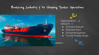 Bunkering Industry & its Shipping Tanker Operations
ASSIGNMENT - 2
GROUP - 1
● Archana Rawat
● Manisha Rani
● Suriyanarayanan
● Yuvraj Pratap Singh
 