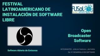Open
Broadcaster
Software
INTEGRANTES : JOSELIN TANGUILA , JIM PARRA
5to "A" DESARROLLO DE SOFTWARE
FESTIVAL
LATINOAMERICANO DE
INSTALACIÓN DE SOFTWARE
LIBRE
Software Abierto de Emisoras
 