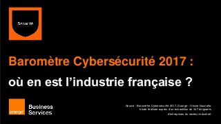 Baromètre Cybersécurité 2017 :
où en est l’industrie française ?
Source : Baromètre Cybersécurité 2017, Orange - l’Usine Nouvelle.
étude réalisée auprès d’un échantillon de 347 dirigeants
d’entreprises du secteur industriel.
 