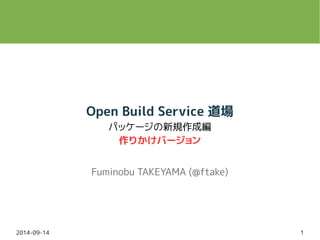 Open Build Service 道場 
パッケージの新規作成編 
作りかけバージョン 
Fuminobu TAKEYAMA (@ftake) 
2014-09-14 1 
 