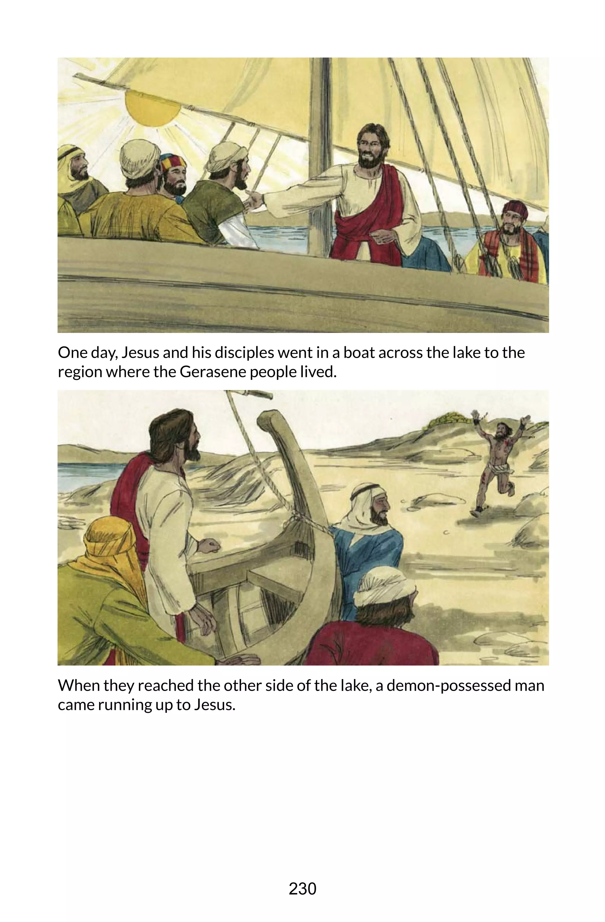 One day, Jesus and his disciples went in a boat across the lake to the
region where the Gerasene people lived.
When they reached the other side of the lake, a demon-possessed man
came running up to Jesus.
230
 