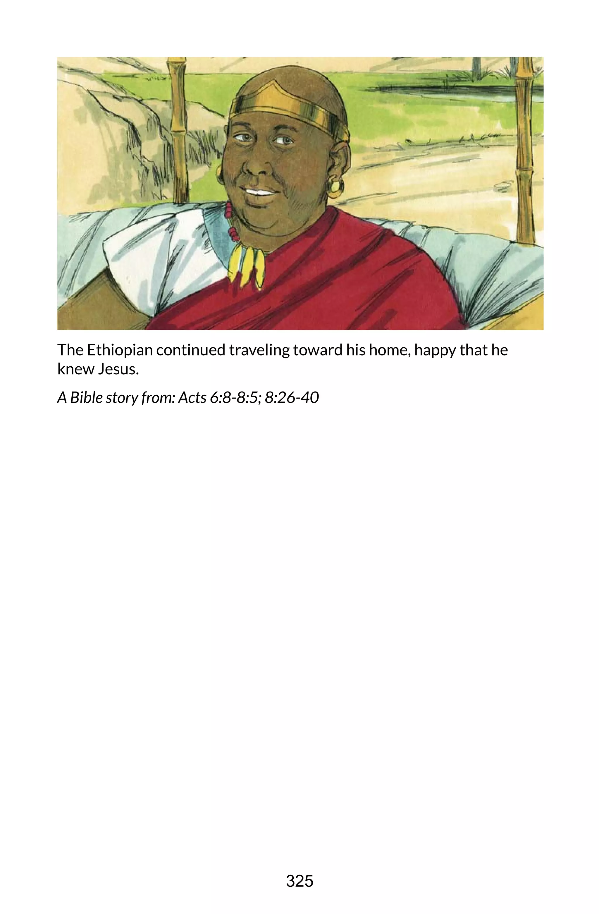 The Ethiopian continued traveling toward his home, happy that he
knew Jesus.
A Bible story from: Acts 6:8-8:5; 8:26-40
325
 