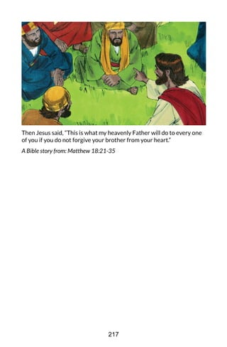 Then Jesus said, “This is what my heavenly Father will do to every one
of you if you do not forgive your brother from your heart.”
A Bible story from: Matthew 18:21-35
217
 