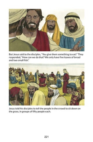 But Jesus said to the disciples, “You give them something to eat!” They
responded, “How can we do that? We only have five loaves of bread
and two small fish.”
Jesus told his disciples to tell the people in the crowd to sit down on
the grass, in groups of fifty people each.
221
 