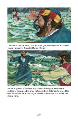 Then Peter said to Jesus, “Master, if it is you, command me to come to
you on the water.” Jesus told Peter, “Come!”
So, Peter got out of the boat and started walking to Jesus on the
surface of the water. But after walking a short distance, he turned his
eyes away from Jesus and began to look at the waves and to feel the
strong wind.
227
 