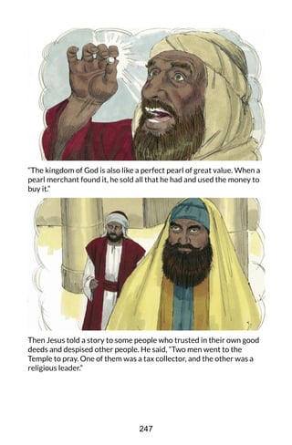 “The kingdom of God is also like a perfect pearl of great value. When a
pearl merchant found it, he sold all that he had and used the money to
buy it.”
Then Jesus told a story to some people who trusted in their own good
deeds and despised other people. He said, “Two men went to the
Temple to pray. One of them was a tax collector, and the other was a
religious leader.”
247
 