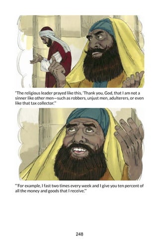 “The religious leader prayed like this, ‘Thank you, God, that I am not a
sinner like other men—such as robbers, unjust men, adulterers, or even
like that tax collector.’”
“‘For example, I fast two times every week and I give you ten percent of
all the money and goods that I receive.’”
248
 