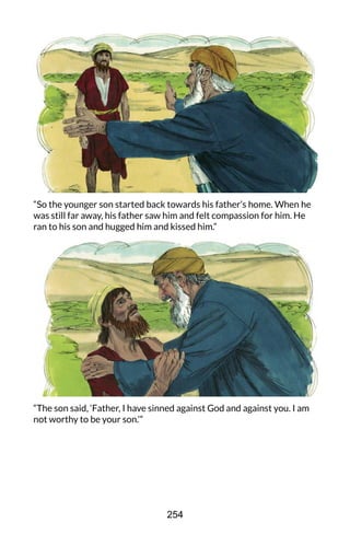 “So the younger son started back towards his father’s home. When he
was still far away, his father saw him and felt compassion for him. He
ran to his son and hugged him and kissed him.”
“The son said, ‘Father, I have sinned against God and against you. I am
not worthy to be your son.’”
254
 