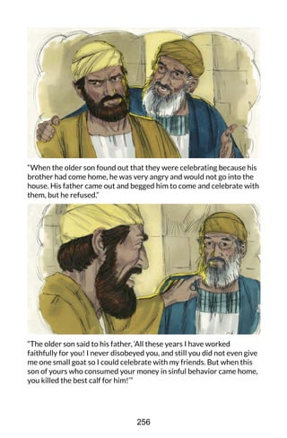 “When the older son found out that they were celebrating because his
brother had come home, he was very angry and would not go into the
house. His father came out and begged him to come and celebrate with
them, but he refused.”
“The older son said to his father, ‘All these years I have worked
faithfully for you! I never disobeyed you, and still you did not even give
me one small goat so I could celebrate with my friends. But when this
son of yours who consumed your money in sinful behavior came home,
you killed the best calf for him!’”
256
 