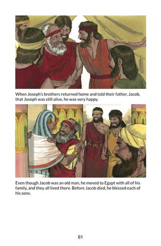 When Joseph’s brothers returned home and told their father, Jacob,
that Joseph was still alive, he was very happy.
Even though Jacob was an old man, he moved to Egypt with all of his
family, and they all lived there. Before Jacob died, he blessed each of
his sons.
61
 