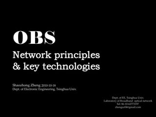 OBS
Network principles
& key technologies
Shaozhong Zheng 2010-10-18
Dept. of Electronic Engineering, Tsinghua Univ.

                                                        Dept. of EE, Tsinghua Univ.
                                                  Laboratory of Broadband optical network
                                                            Tel: 86-10-62773197
                                                           zhengsz04@gmail.com
 