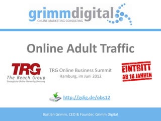 Online Adult Traffic
     TRG Online Business Summit
           Hamburg, im Juni 2012



             http://gdig.de/obs12


  Bastian Grimm, CEO & Founder, Grimm Digital
 