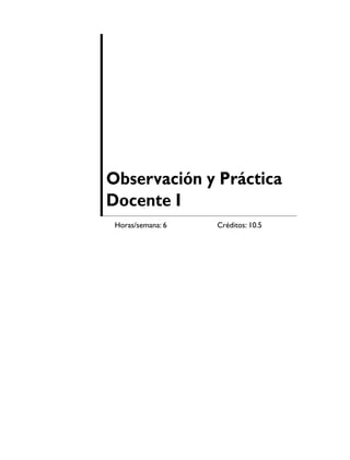 Observación y Práctica
Docente I
 Horas/semana: 6   Créditos: 10.5
 