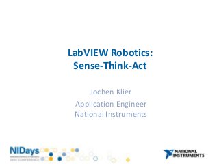 LabVIEW Robotics:
Sense-Think-Act
Jochen Klier
Application Engineer
National Instruments
 