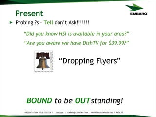 Present Probing ?s –  Tell  don’t Ask!!!!!!! JAN 2008 BOUND   to be   OUT standing!   “ Did you know HSI is available in your area?” “ Are you aware we have DishTV for $39.99?” “ Dropping Flyers” 