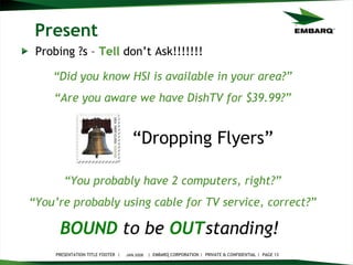Present Probing ?s –  Tell  don’t Ask!!!!!!! JAN 2008 BOUND   to be   OUT standing!   “ Did you know HSI is available in your area?” “ Are you aware we have DishTV for $39.99?” “ You probably have 2 computers, right?” “ You’re probably using cable for TV service, correct?” “ Dropping Flyers” 